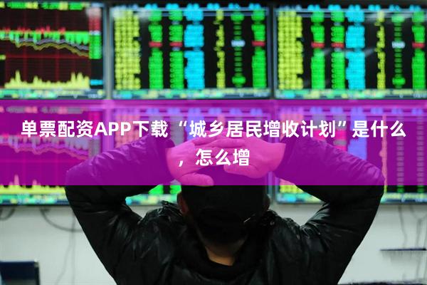 单票配资APP下载 “城乡居民增收计划”是什么，怎么增