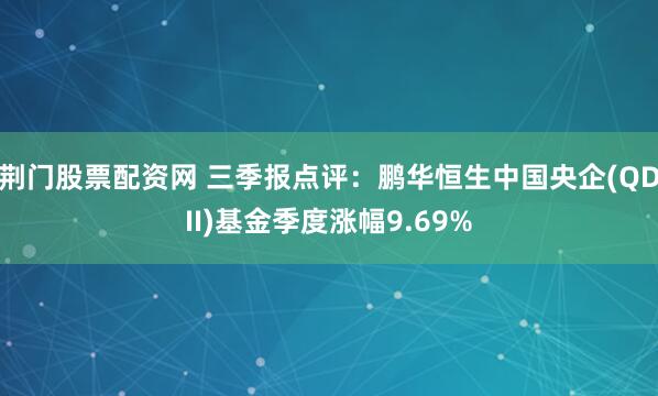 荆门股票配资网 三季报点评：鹏华恒生中国央企(QDII)基金季度涨幅9.69%