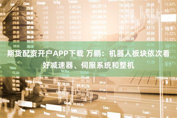 期货配资开户APP下载 万鹏：机器人板块依次看好减速器、伺服系统和整机