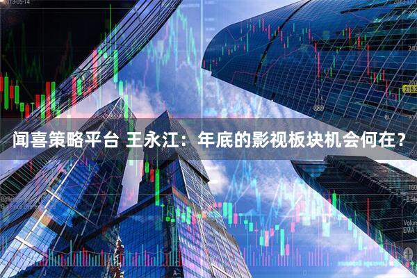闻喜策略平台 王永江：年底的影视板块机会何在？