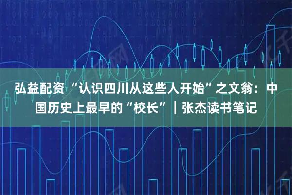 弘益配资 “认识四川从这些人开始”之文翁：中国历史上最早的“校长”｜张杰读书笔记