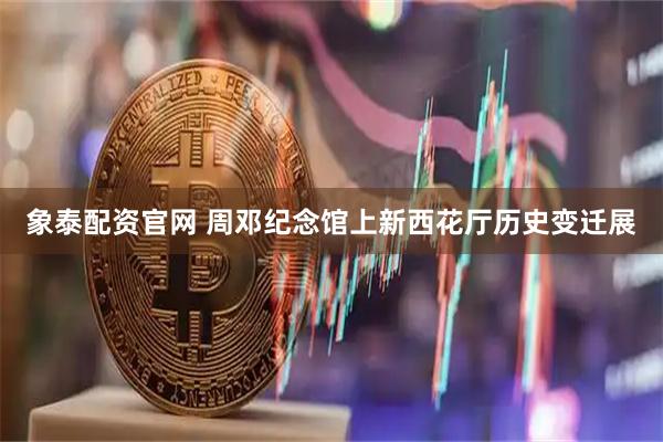象泰配资官网 周邓纪念馆上新西花厅历史变迁展